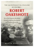 The Quintessential English Eccentric: ROBERT OAKESHOTT: Hero of the Hungarian Revolution, Champion of African Development and Employee Ownership