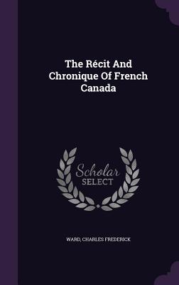 The Rcit And Chronique Of French Canada - Frederick, Ward Charles