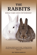 The Rabbits Bible Care and Ownership: The Ultimate Rabbit Owner's Guide - Feeding, Breeding, Housing, Training, Health, Grooming & Companion Care Made Easy