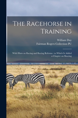 The Racehorse in Training: With Hints on Racing and Racing Reforms: to Which is Added a Chapter on Shoeing - Day, William 1823-1908, and Fairman Rogers Collection (University (Creator)