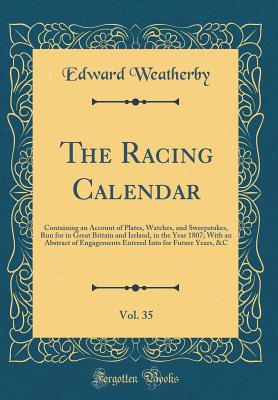 The Racing Calendar, Vol. 35: Containing an Account of Plates, Watches, and Sweepstakes, Run for in Great Britain and Ireland, in the Year 1807; With an Abstract of Engagements Entered Into for Future Years, &c (Classic Reprint) - Weatherby, Edward