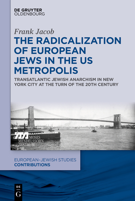 The Radicalization of European Jews in the Us Metropolis: Transatlantic Jewish Anarchism in New York City at the Turn of the 20th Century - Jacob, Frank