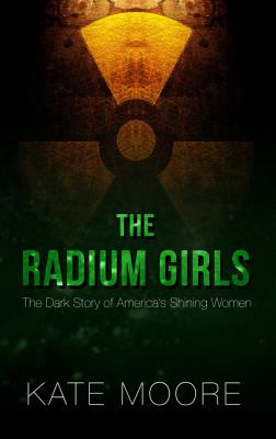 The Radium Girls: The Dark Story of America's Shining Women - Moore, Kate