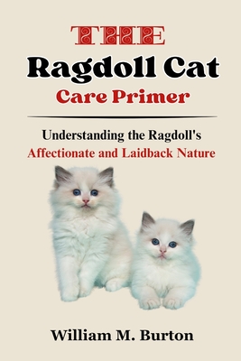 The Ragdoll Cat Care Primer: Understanding the Ragdoll's Affectionate and Laidback Nature - Burton, William M