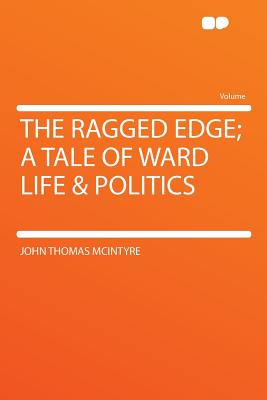 The Ragged Edge; A Tale of Ward Life & Politics - McIntyre, John Thomas