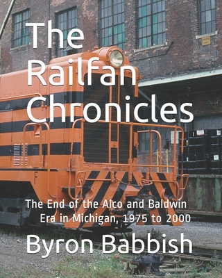 The Railfan Chronicles: The End of the Alco and Baldwin Era in Michigan, 1975 to 2000 - Babbish, Byron