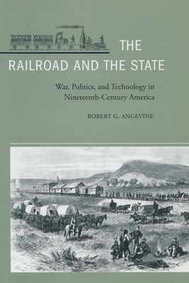 The Railroad and the State: War, Politics, and Technology in Nineteenth-Century America - Angevine, Robert G