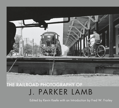 The Railroad Photography of J. Parker Lamb - Lamb, J Parker (Photographer), and Frailey, Fred W (Introduction by), and Keefe, Kevin P