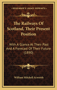 The Railways of Scotland, Their Present Position, with a Glance at Their Past, and a Forecast of the