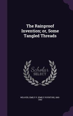 The Rainproof Invention; or, Some Tangled Threads - Weaver, Emily Poynton