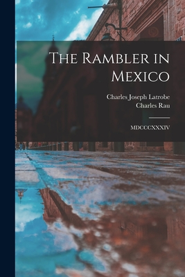 The Rambler in Mexico: MDCCCXXXIV - Latrobe, Charles Joseph 1801-1875, and Rau, Charles 1826-1887 (Creator)