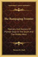 The Rampaging Frontier: Manners And Humors Of Pioneer Days In The South And The Middle West