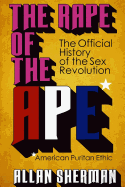 The Rape of the Ape* (*American Puritan Ethic): (The Official History of the Sex Revolution, 1945-1973: The Obscening of America, an R.S.V.P. (Redeeming Social Value Pornography) Document