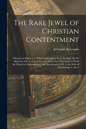 The Rare Jewel of Christian Contentment: Wherein Is Shewed, 1. What Contentment Is. 2. the Holy Art Or Mysterie of It. 3. Several Lessons That Christ Teacheth to Work the Heart to Contentment. 4. the Excellencies of It. 5. the Evils of Murmuring. 6. the A