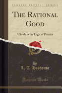 The Rational Good: A Study in the Logic of Practice (Classic Reprint)