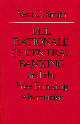 The Rationale of Central Banking: And the Free Banking Alternative - Smith, Vera C