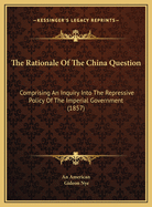 The Rationale of the China Question: Comprising an Inquiry Into the Repressive Policy of the Imperial Government (1857)