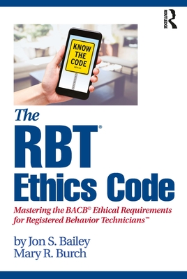 The RBT (R) Ethics Code: Mastering the BACB (c) Ethical Requirements for Registered Behavior Technicians (TM) - Bailey, Jon S., and Burch, Mary R.