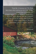 The Re-union of '73. The Second Reception of the Sons and Daughters of Portsmouth, Resident Abroad, July 4, 1873. Also, an Account of the High School Re-union, July 5, and the Great Praise Meeting on Sunday, July 6