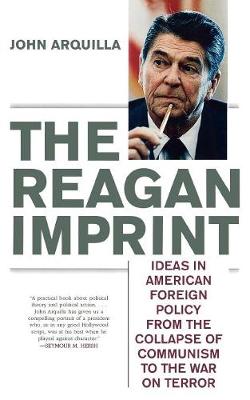 The Reagan Imprint: Ideas in American Foreign Policy from the Collapse of Communism to the War on Terror - Arquilla, John