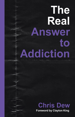 The Real Answer to Addiction - Dew, Chris, and King, Clayton (Foreword by)