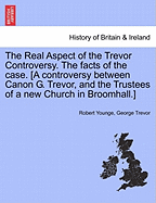 The Real Aspect of the Trevor Controversy. the Facts of the Case. [a Controversy Between Canon G. Trevor, and the Trustees of a New Church in Broomhall.]