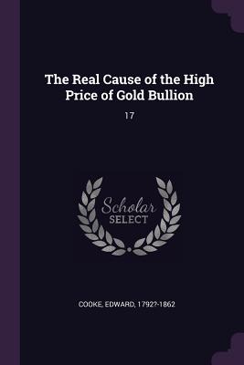 The Real Cause of the High Price of Gold Bullion: 17 - Cooke, Edward
