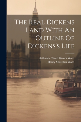 The Real Dickens Land With An Outline Of Dickens's Life - Ward, Henry Snowden, and Catharine Weed Barnes Ward (Creator)