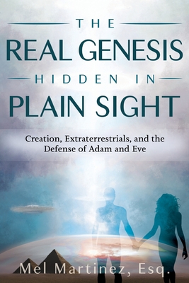 The Real Genesis Hidden in Plain Sight: Creation, Extra-terrestrials and the Defense of Adam and Eve - Martinez, Melvin, and Knight, Laurie (Editor)