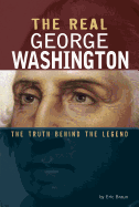 The Real George Washington: The Truth Behind the Legend