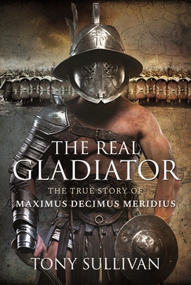 The Real Gladiator: The True Story of Maximus Decimus Meridius - Sullivan, Tony