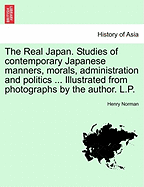 The Real Japan. Studies of Contemporary Japanese Manners, Morals, Administration and Politics ... Illustrated from Photographs by the Author. L.P. - Norman, Henry