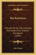 The Real Jesus: A Review Of His Life, Character, And Death, From A Jewish Standpoint (1891)