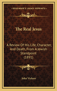 The Real Jesus: A Review of His Life, Character, and Death from a Jewish Standpoint: Addressed to Members of the Theistic Church