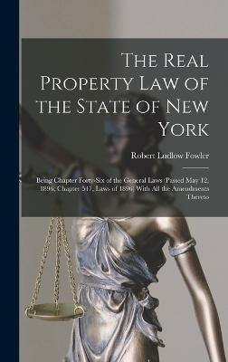 The Real Property law of the State of New York; Being Chapter Forty-six of the General Laws (passed May 12, 1896; Chapter 547, Laws of 1896) With all the Amendments Thereto - Fowler, Robert Ludlow