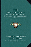 The Real Roosevelt: His Forceful And Fearless Utterances On Various Subjects (1910)