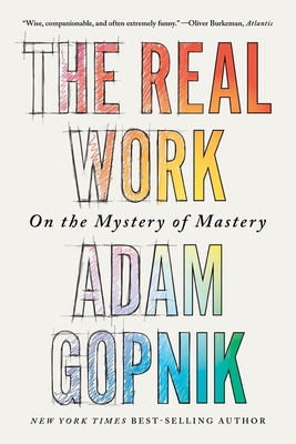 The Real Work: On the Mystery of Mastery - Gopnik, Adam