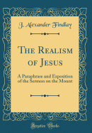 The Realism of Jesus: A Paraphrase and Exposition of the Sermon on the Mount (Classic Reprint)