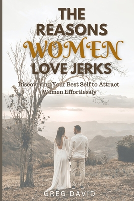 The Reasons Women Love Jerks: Discovering Your Best Self to Attract Women Effortlessly - David, Greg