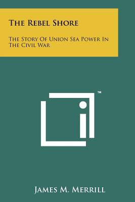 The Rebel Shore: The Story Of Union Sea Power In The Civil War - Merrill, James M