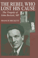 The Rebel Who Lost His Cause: The Tragedy of John Beckett MP