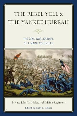 The Rebel Yell & the Yankee Hurrah: The Civil War Journal of a Maine Volunteer - Haley, John W, and Silliker, Ruth L (Editor)