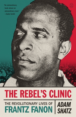 The Rebel's Clinic: The Revolutionary Lives of Frantz Fanon - Shatz, Adam