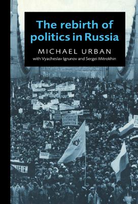 The Rebirth of Politics in Russia - Urban, Michael E, and Mitrokhin, Sergei, and Igrunov, Vyacheslav