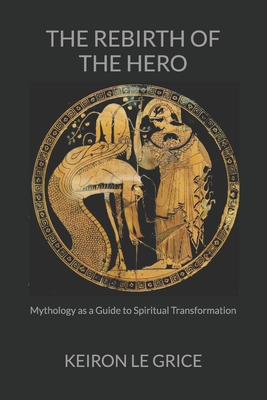 The Rebirth of the Hero: Mythology as a Guide to Spiritual Transformation - Le Grice, Keiron