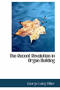 The Recent Revolution in Organ Building - Miller, George Laing