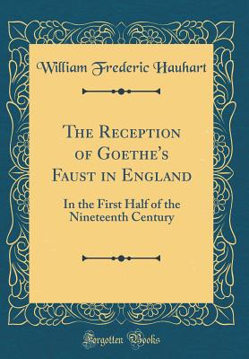 The Reception of Goethe's Faust in England: In the First Half of the Nineteenth Century (Classic Reprint) - Hauhart, William Frederic