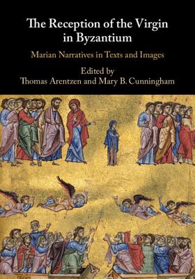 The Reception of the Virgin in Byzantium: Marian Narratives in Texts and Images - Arentzen, Thomas (Editor), and Cunningham, Mary B (Editor)