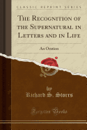 The Recognition of the Supernatural in Letters and in Life: An Oration (Classic Reprint)