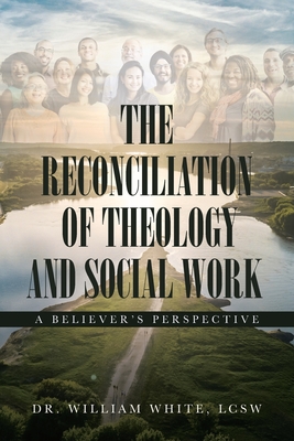 The Reconciliation of Theology and Social Work: A Believers Perspective - White, William, Dr., LCSW